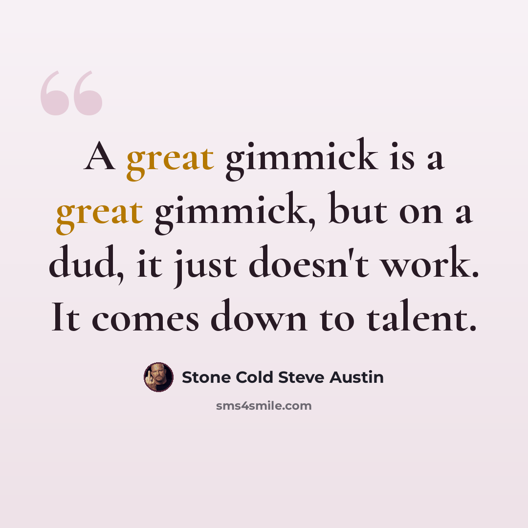 “A great gimmick is a great gimmick, but on a dud, it just doesn't work. It comes down to talent.” quote by Stone Cold Steve Austin