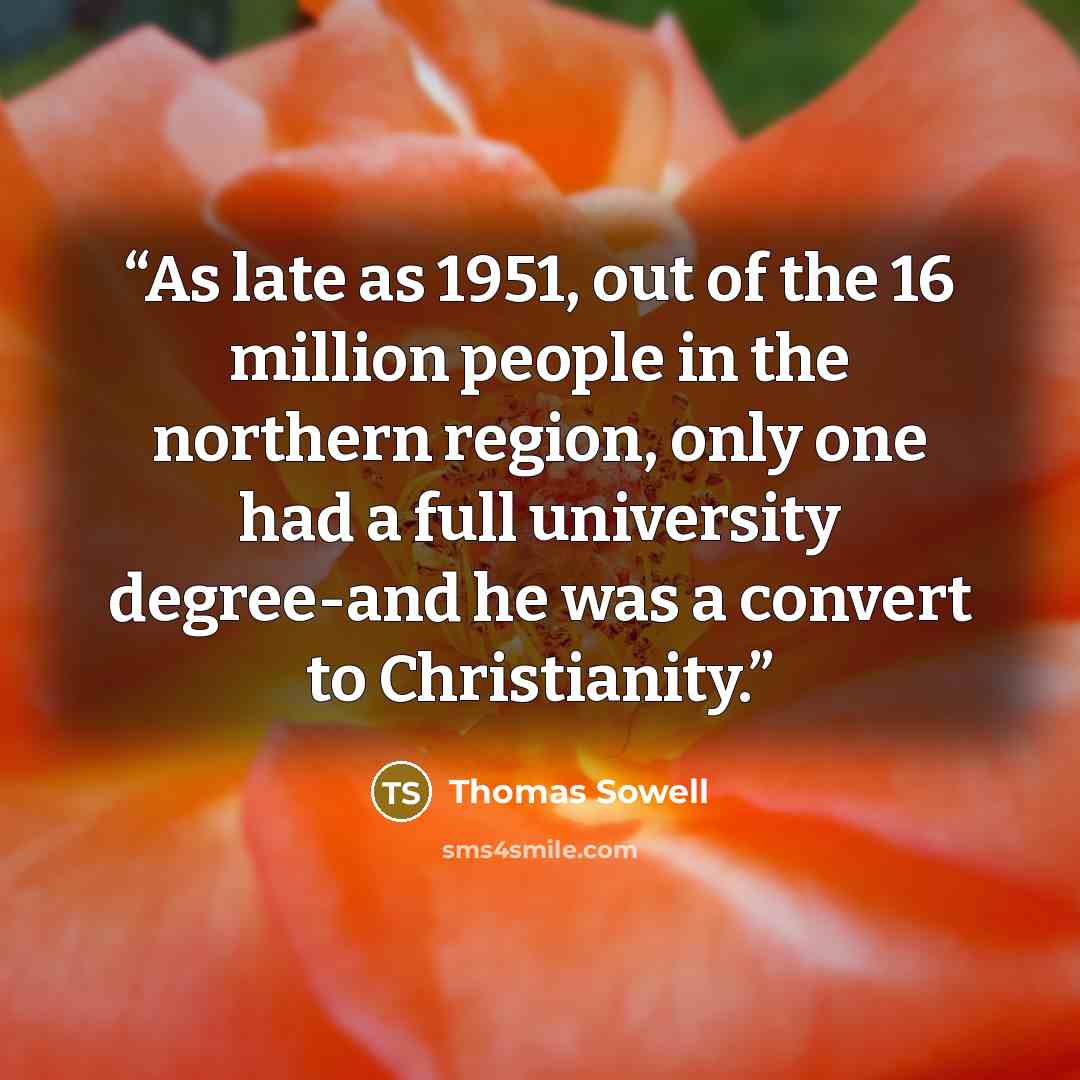 “As late as 1951, out of the 16 million people in the northern region, only one had a full university degree-and he was a convert to Christianity.” quote by Thomas Sowell