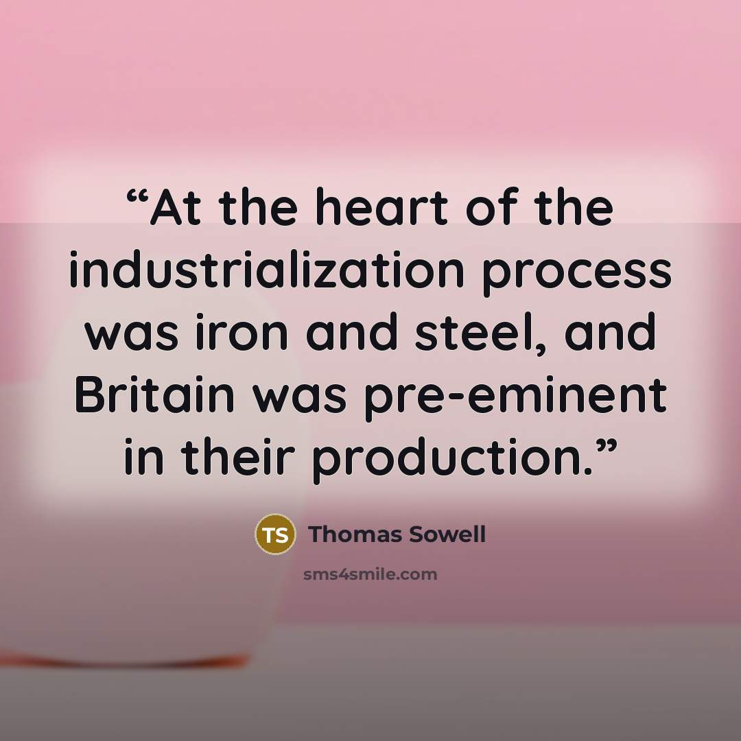 “At the heart of the industrialization process was iron and steel, and Britain was pre-eminent in their production.” quote by Thomas Sowell