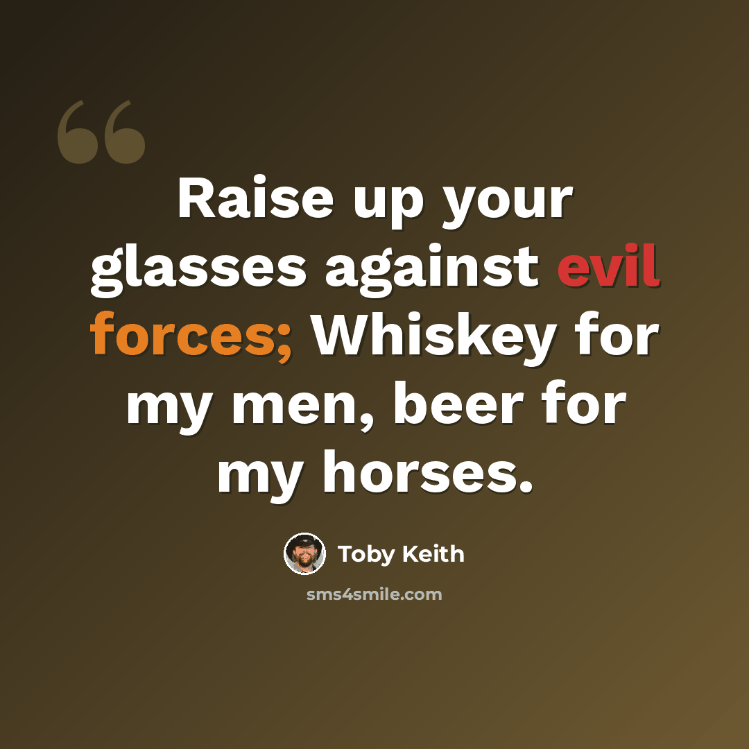 “Raise up your glasses against evil forces; Whiskey for my men, beer for my horses.” quote by Toby Keith