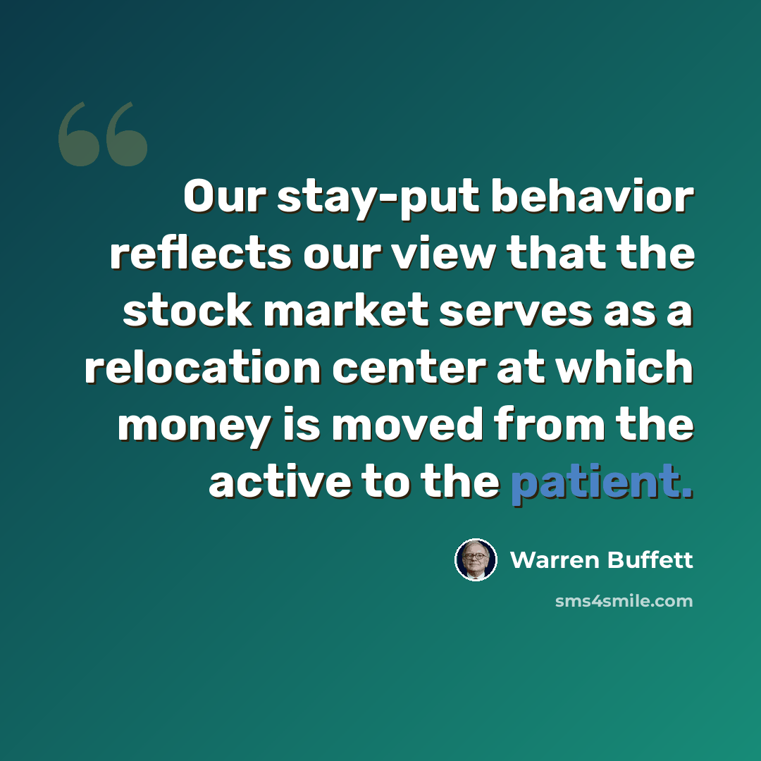 “Our stay-put behavior reflects our view that the stock market serves as a relocation center at which money is moved from the active to the patient.” quote by Warren Buffett