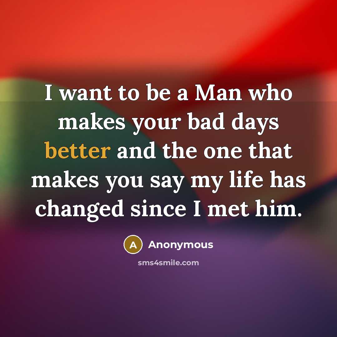 “I want to be a Man who makes your bad days better and the one that makes you say my life has changed since I met him.” quote by Anonymous