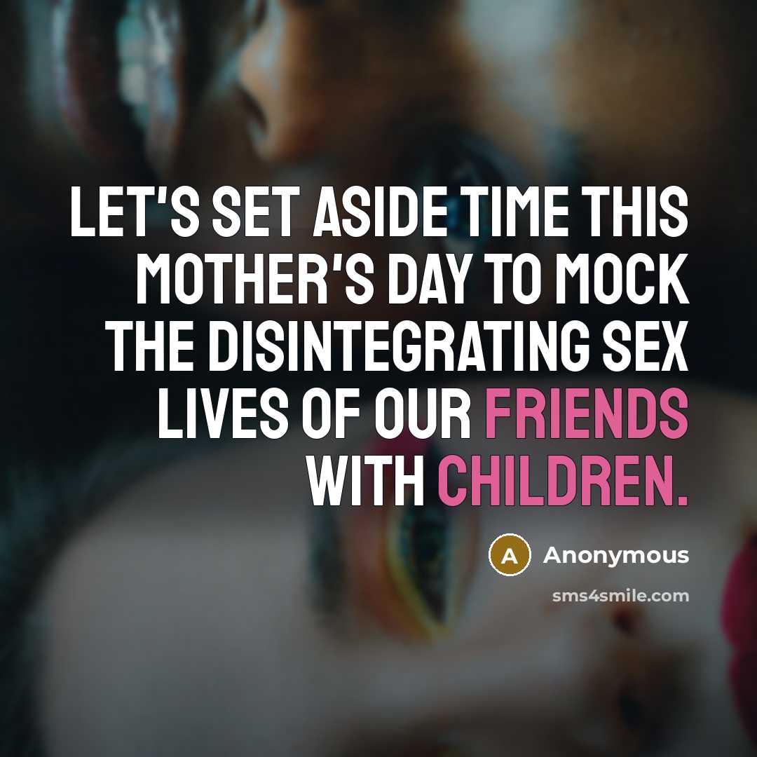 “Let's set aside time this Mother's Day to mock the disintegrating sex lives of our friends with children.” quote by Anonymous