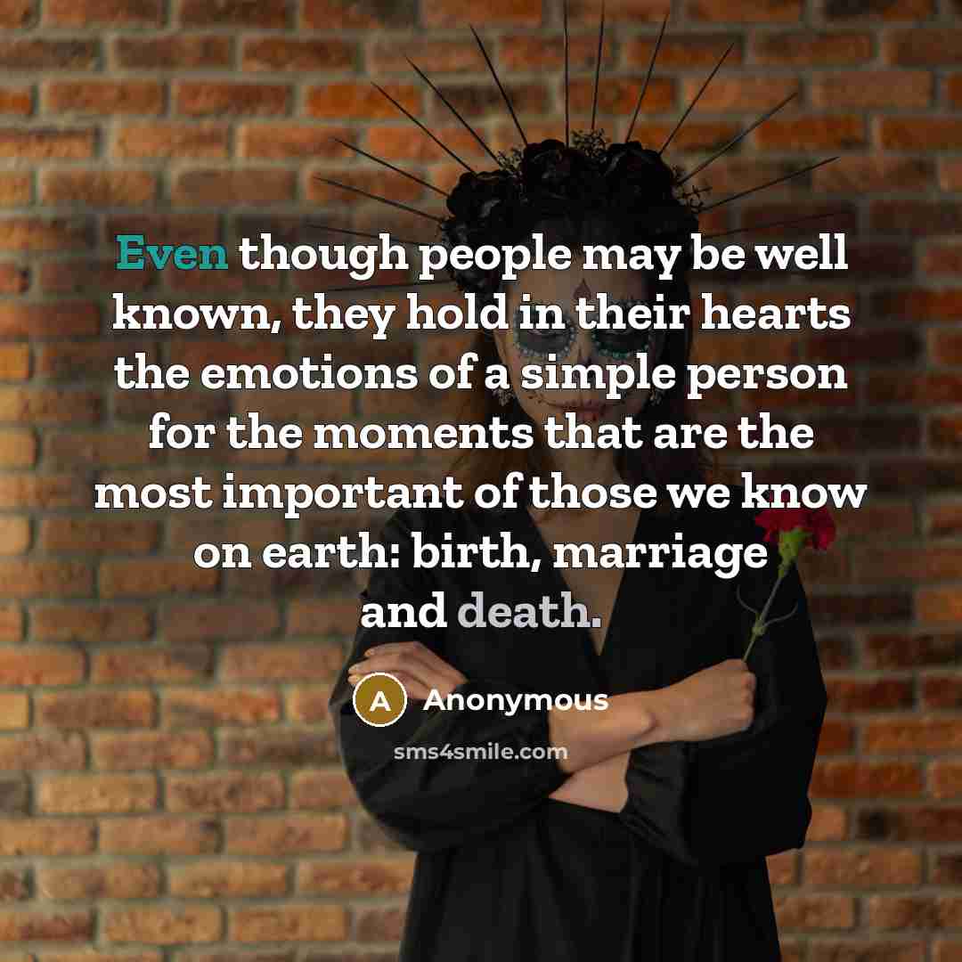 “Even though people may be well known, they hold in their hearts the emotions of a simple person for the moments that are the most important of those we know on earth: birth, marriage and death.” quote by Anonymous