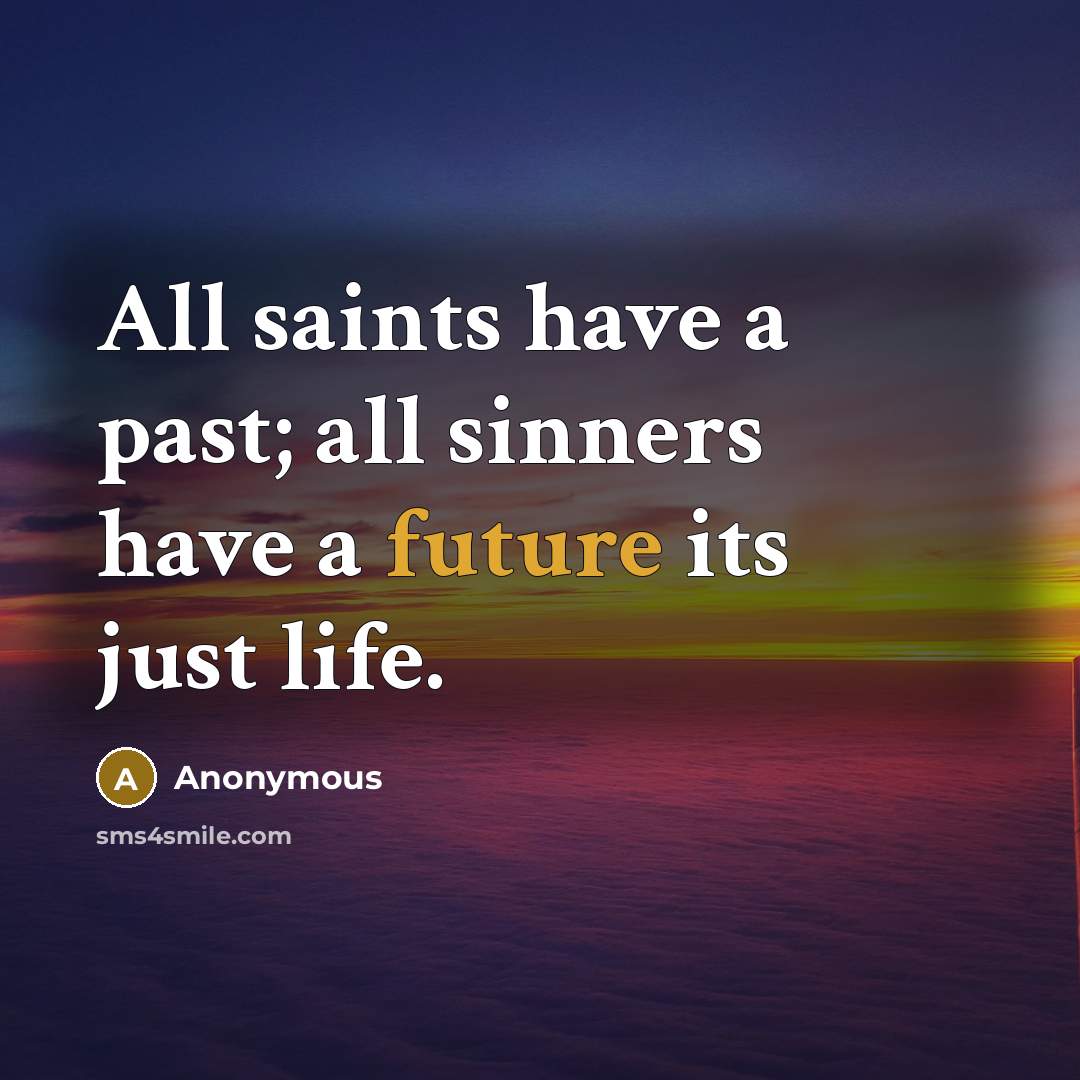 “All saints have a past; all sinners have a future its just life.” quote by Anonymous