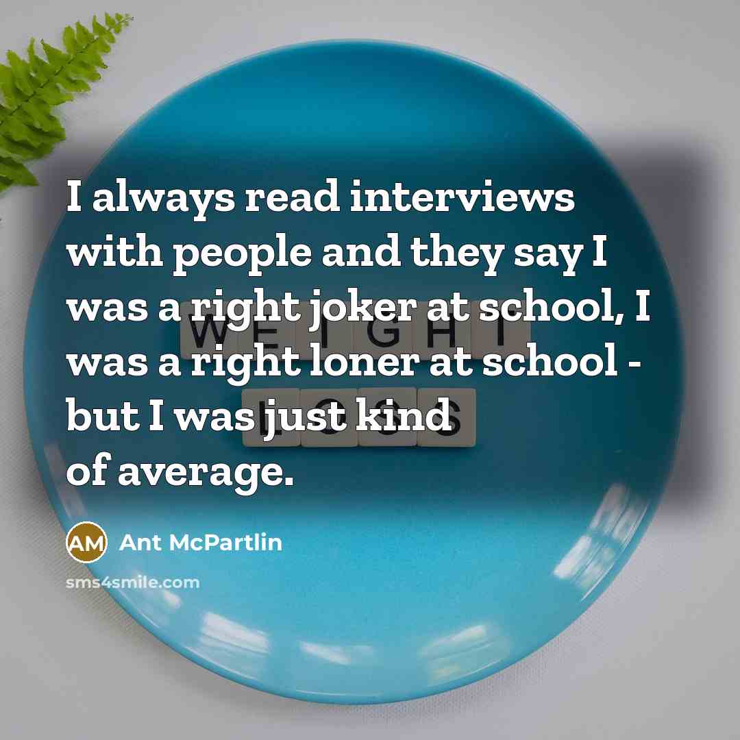 “I always read interviews with people and they say I was a right joker at school, I was a right loner at school - but I was just kind of average.” quote by Ant McPartlin