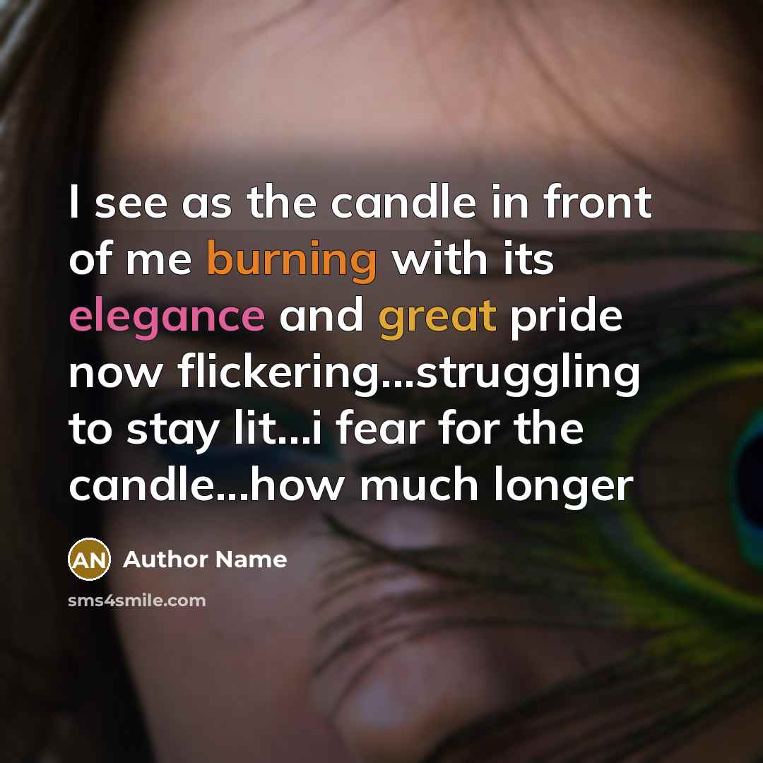 “I see as the candle in front of me burning with its elegance and great pride now flickering...struggling to stay lit…i fear for the candle...how much longer” quote by Author Name