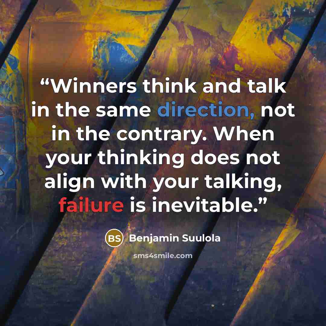 “Winners think and talk in the same direction, not in the contrary. When your thinking does not align with your talking, failure is inevitable.” quote by Benjamin Suulola