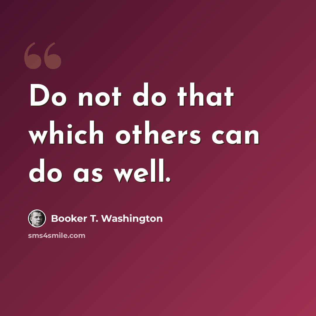“Do not do that which others can do as well.” quote by Booker T. Washington