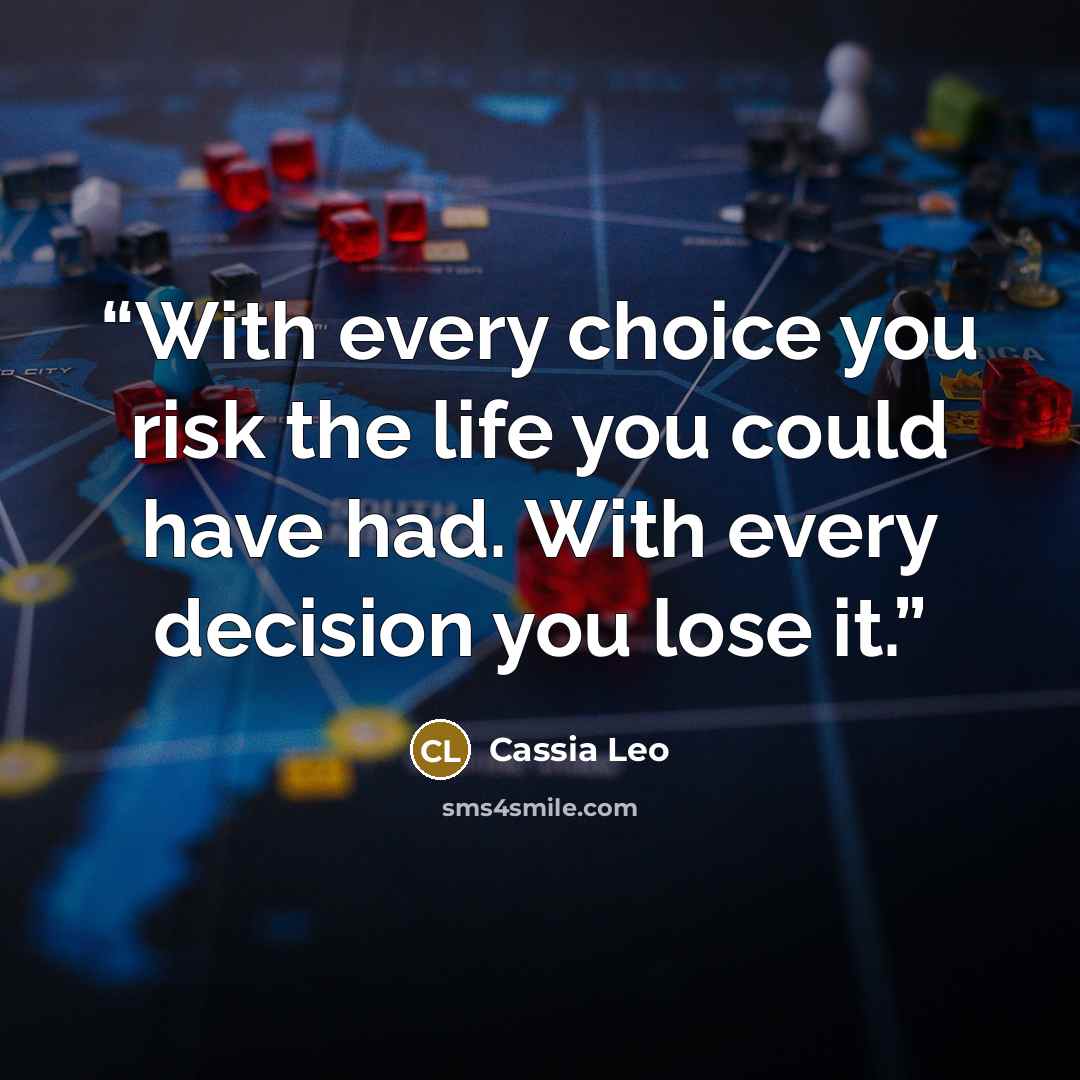 “With every choice you risk the life you could have had. With every decision you lose it.” quote by Cassia Leo