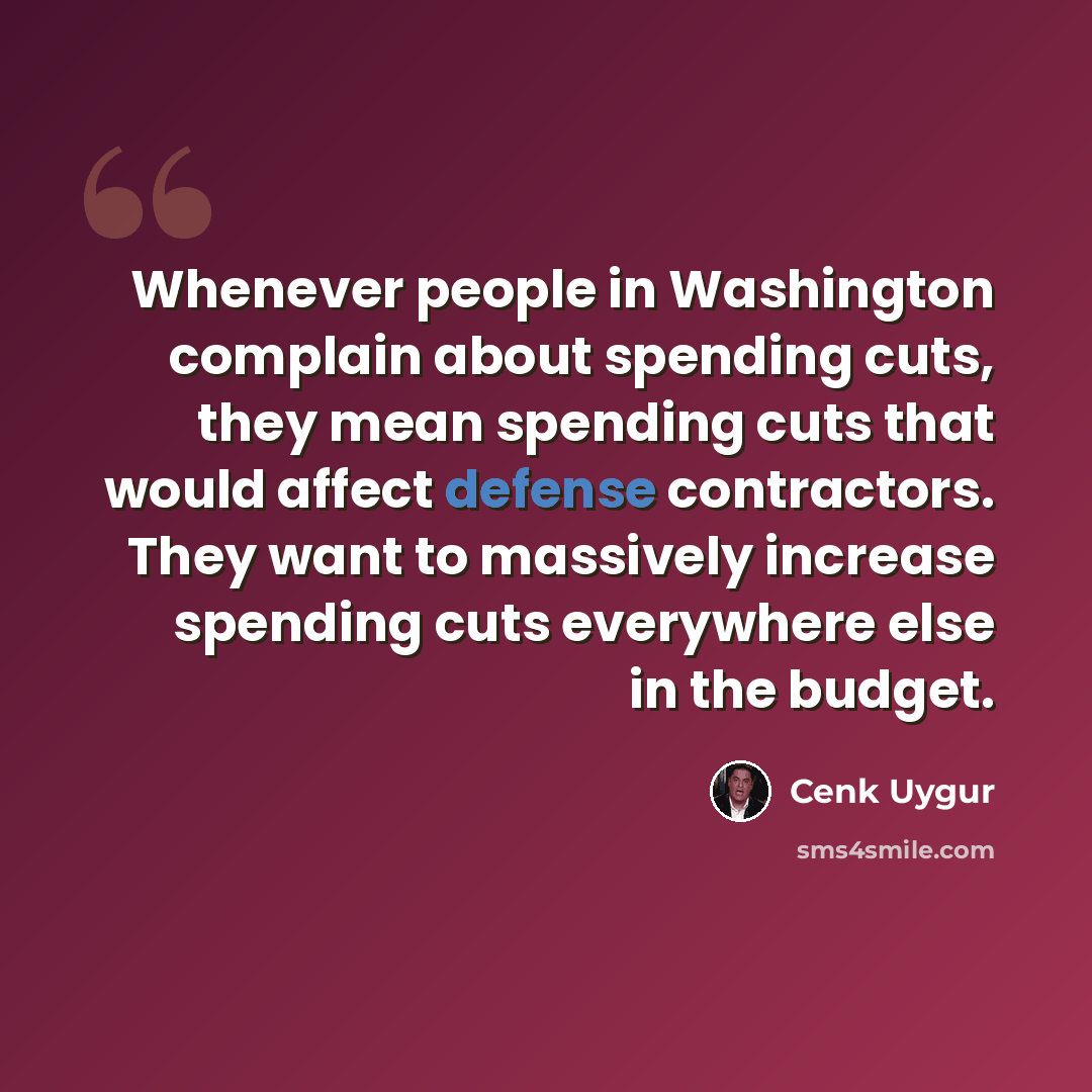 “Whenever people in Washington complain about spending cuts, they mean spending cuts that would affect defense contractors. They want to massively increase spending cuts everywhere else in the budget.” quote by Cenk Uygur
