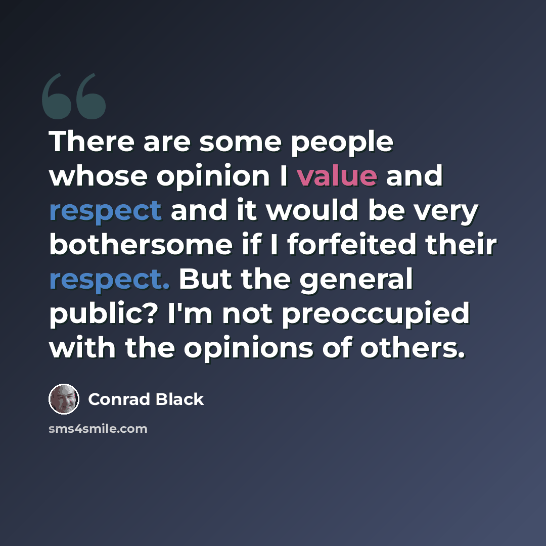 “There are some people whose opinion I value and respect and it would be very bothersome if I forfeited their respect. But the general public? I'm not preoccupied with the opinions of others.” quote by Conrad Black