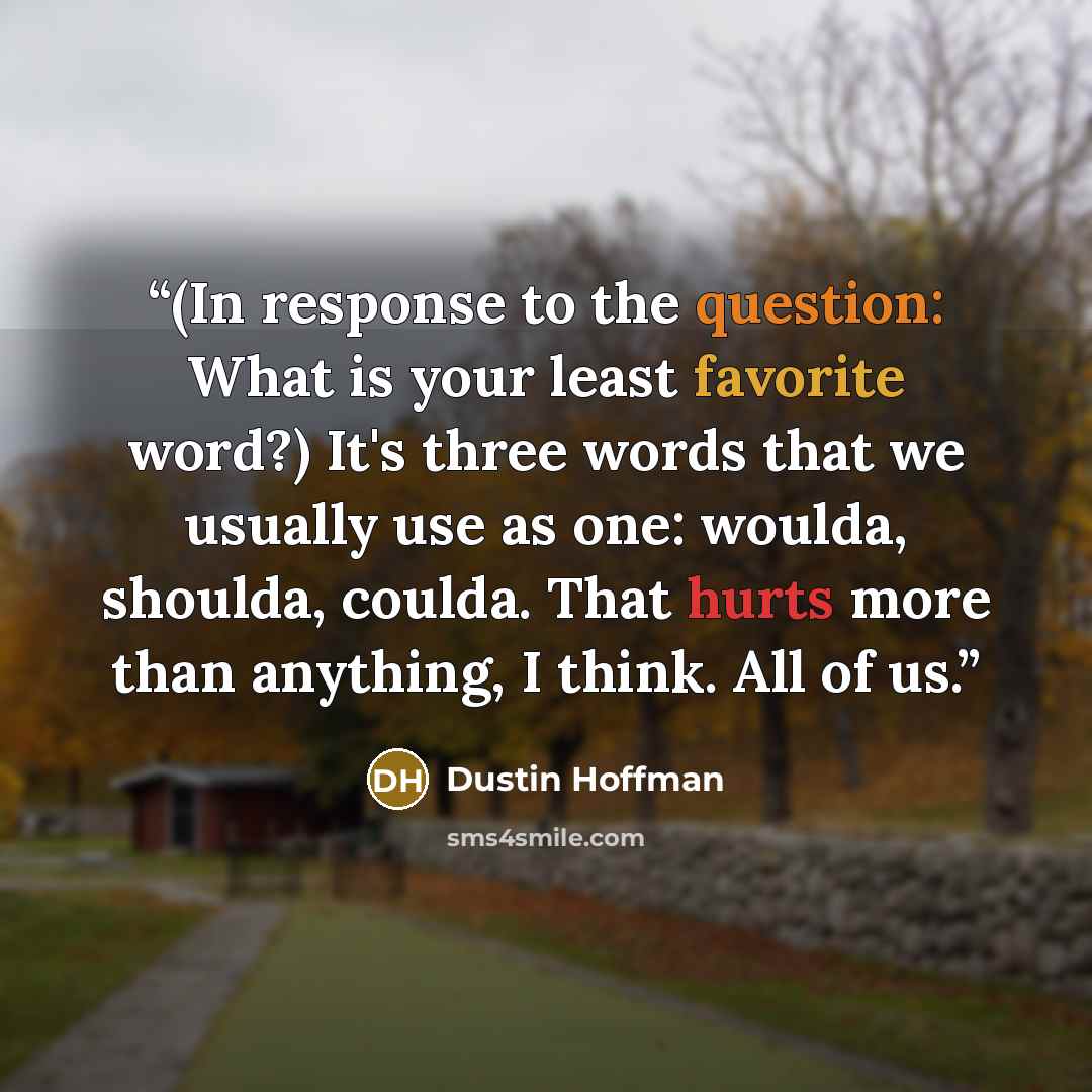 “(In response to the question: What is your least favorite word?) It's three words that we usually use as one: woulda, shoulda, coulda. That hurts more than anything, I think. All of us.” quote by Dustin Hoffman