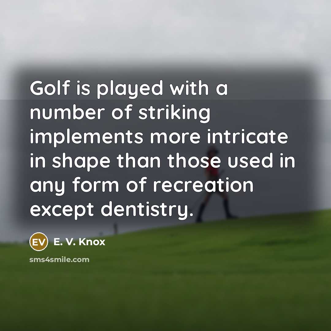 “Golf is played with a number of striking implements more intricate in shape than those used in any form of recreation except dentistry.” quote by E. V. Knox
