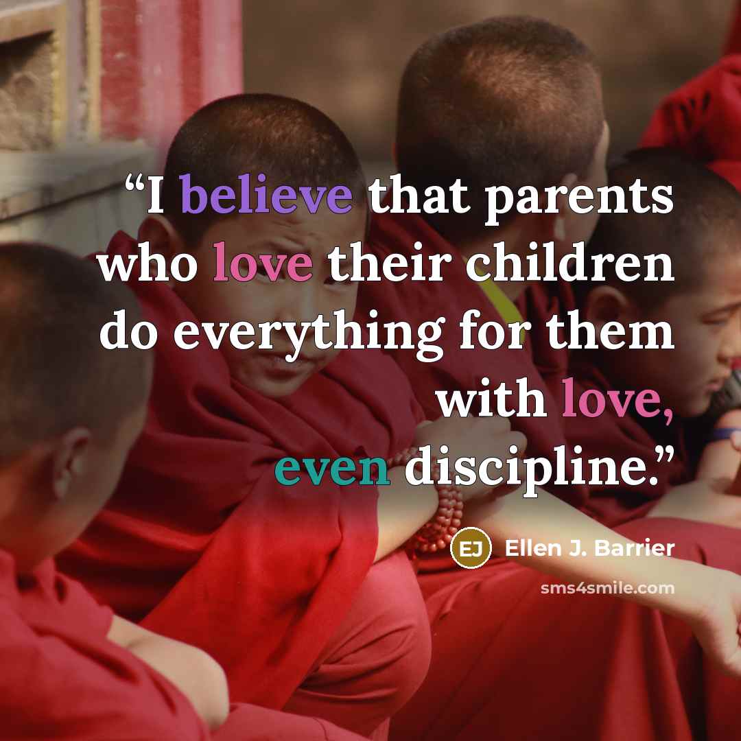 “I believe that parents who love their children do everything for them with love, even discipline.” quote by Ellen J. Barrier