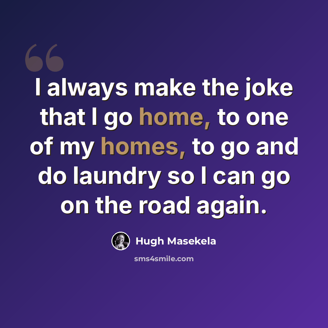 “I always make the joke that I go home, to one of my homes, to go and do laundry so I can go on the road again.” quote by Hugh Masekela