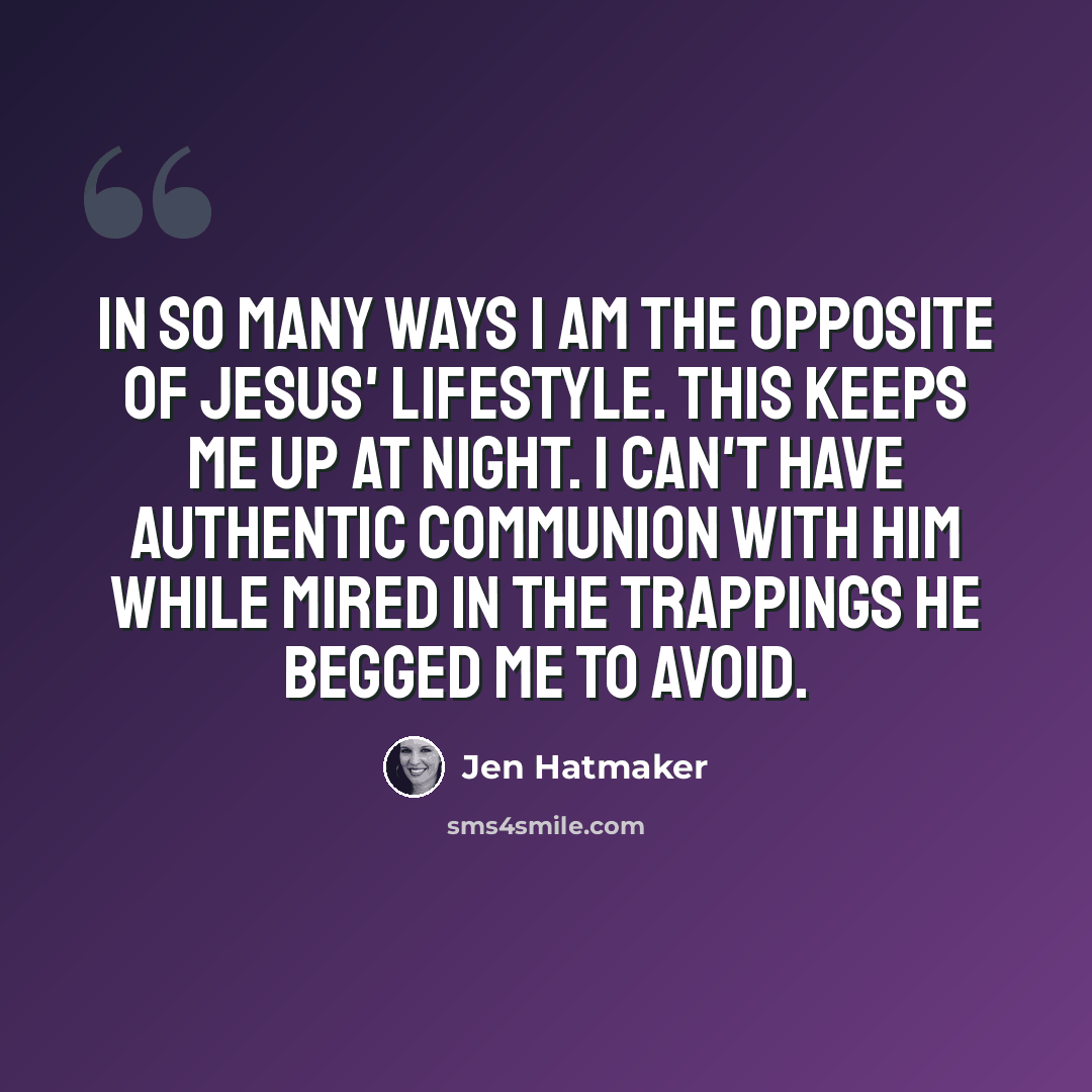 “In so many ways I am the opposite of Jesus' lifestyle. This keeps me up at night. I can't have authentic communion with Him while mired in the trappings He begged me to avoid.” quote by Jen Hatmaker
