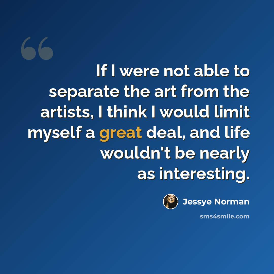 “If I were not able to separate the art from the artists, I think I would limit myself a great deal, and life wouldn't be nearly as interesting.” quote by Jessye Norman