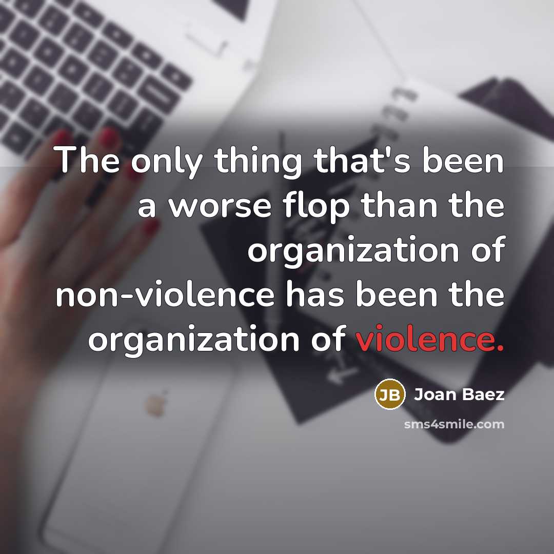 “The only thing that's been a worse flop than the organization of non-violence has been the organization of violence.” quote by Joan Baez
