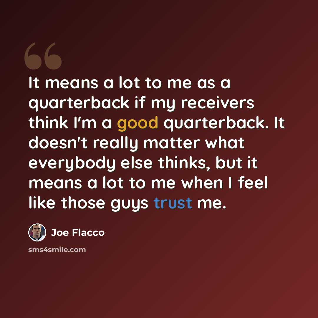 “It means a lot to me as a quarterback if my receivers think I'm a good quarterback. It doesn't really matter what everybody else thinks, but it means a lot to me when I feel like those guys trust me.” quote by Joe Flacco