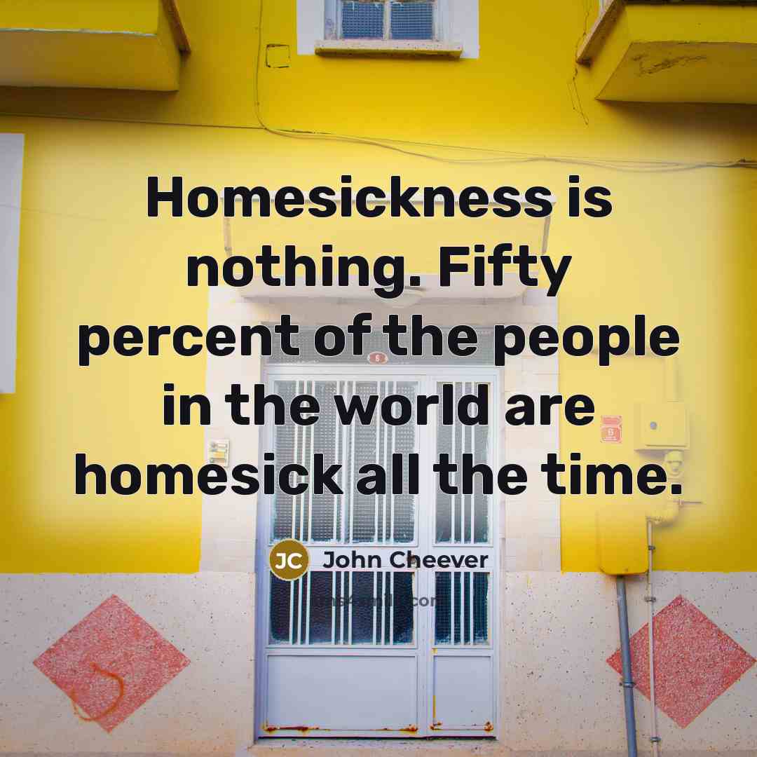 “Homesickness is nothing. Fifty percent of the people in the world are homesick all the time.” quote by John Cheever