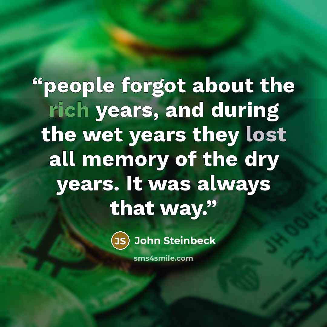 “people forgot about the rich years, and during the wet years they lost all memory of the dry years. It was always that way.” quote by John Steinbeck