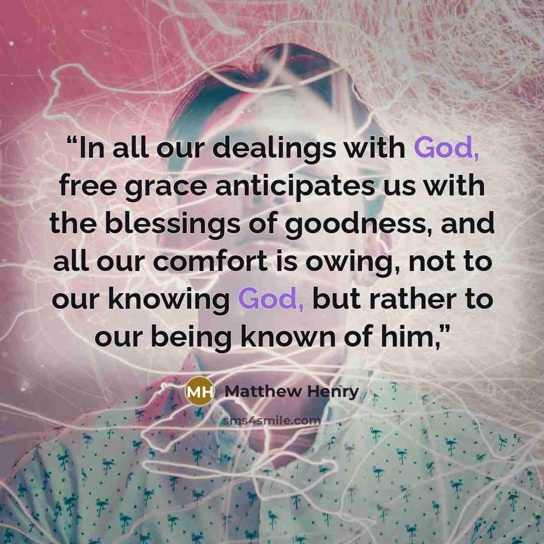 “In all our dealings with God, free grace anticipates us with the blessings of goodness, and all our comfort is owing, not to our knowing God, but rather to our being known of him,” quote by Matthew Henry