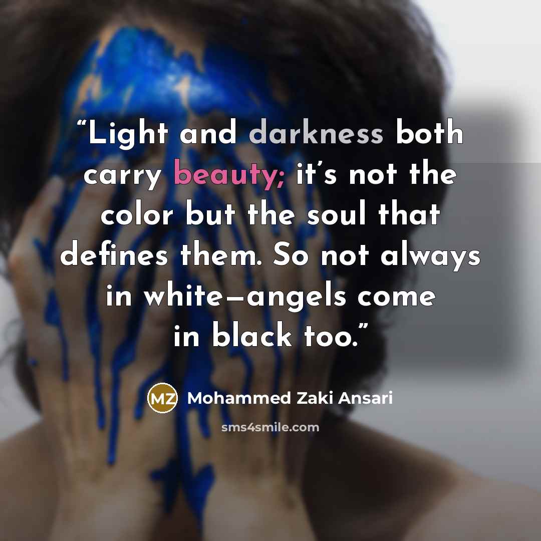 “Light and darkness both carry beauty; it’s not the color but the soul that defines them. So not always in white—angels come in black too.” quote by Mohammed Zaki Ansari
