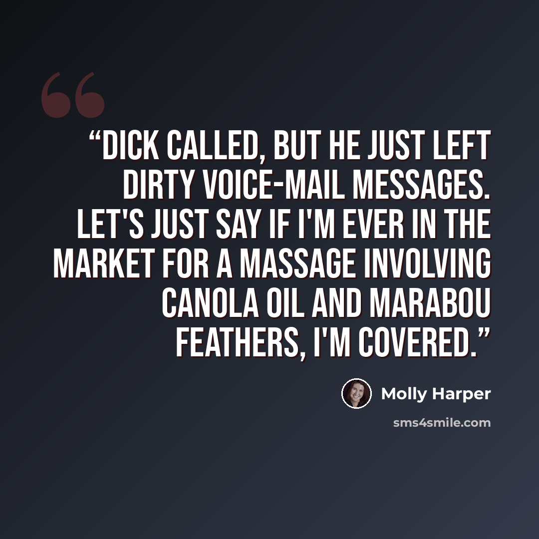 “Dick called, but he just left dirty voice-mail messages. Let's just say if I'm ever in the market for a massage involving canola oil and marabou feathers, I'm covered.” quote by Molly Harper