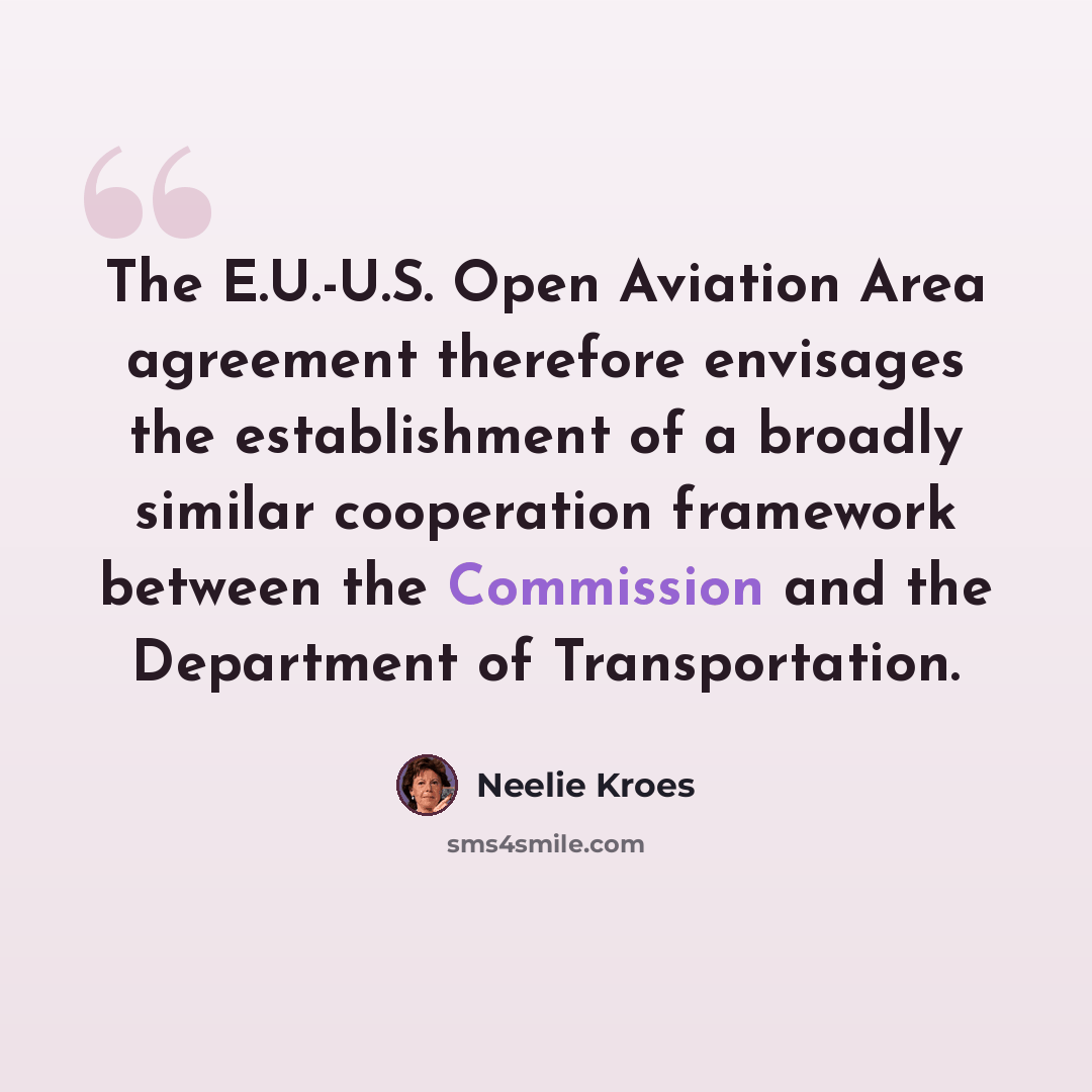 “The E.U.-U.S. Open Aviation Area agreement therefore envisages the establishment of a broadly similar cooperation framework between the Commission and the Department of Transportation.” quote by Neelie Kroes