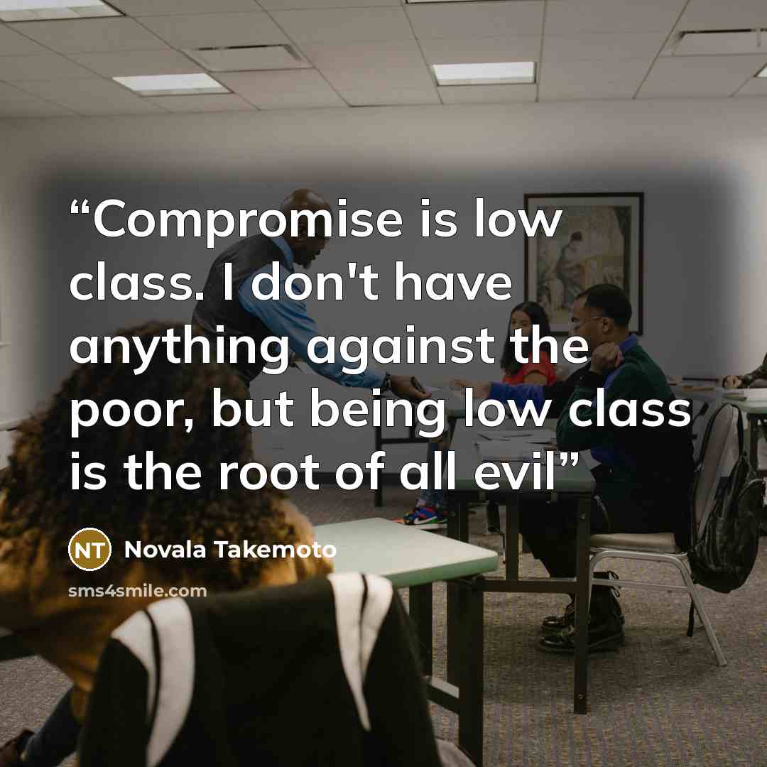 “Compromise is low class. I don't have anything against the poor, but being low class is the root of all evil” quote by Novala Takemoto