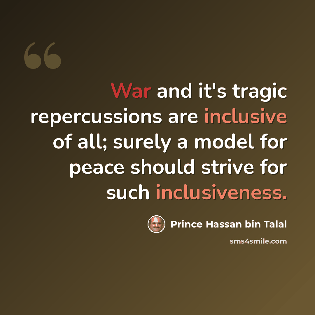 “War and it's tragic repercussions are inclusive of all; surely a model for peace should strive for such inclusiveness.” quote by Prince Hassan bin Talal