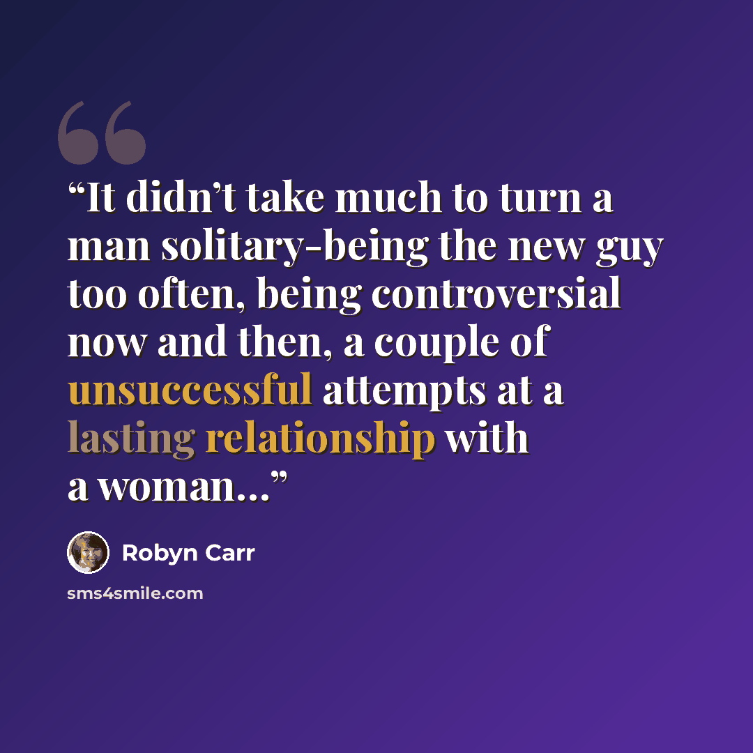 “It didn’t take much to turn a man solitary-being the new guy too often, being controversial now and then, a couple of unsuccessful attempts at a lasting relationship with a woman…” quote by Robyn Carr