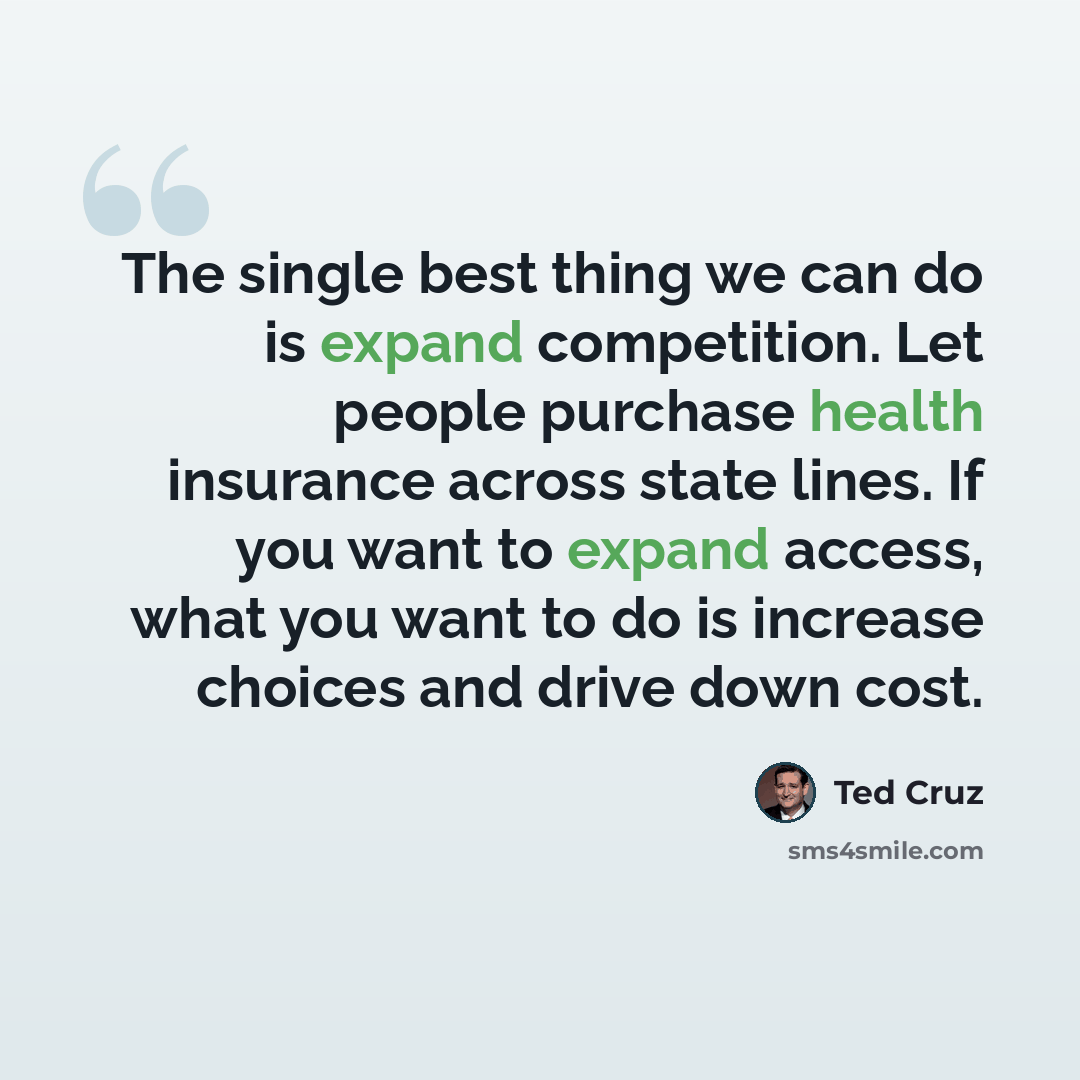 “The single best thing we can do is expand competition. Let people purchase health insurance across state lines. If you want to expand access, what you want to do is increase choices and drive down cost.” quote by Ted Cruz