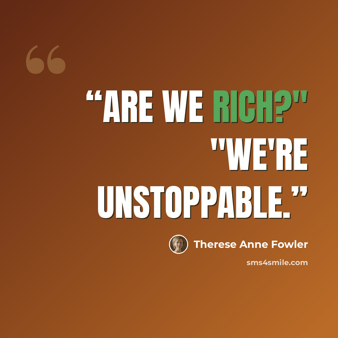 “Are we rich?" "We're unstoppable.” quote by Therese Anne Fowler