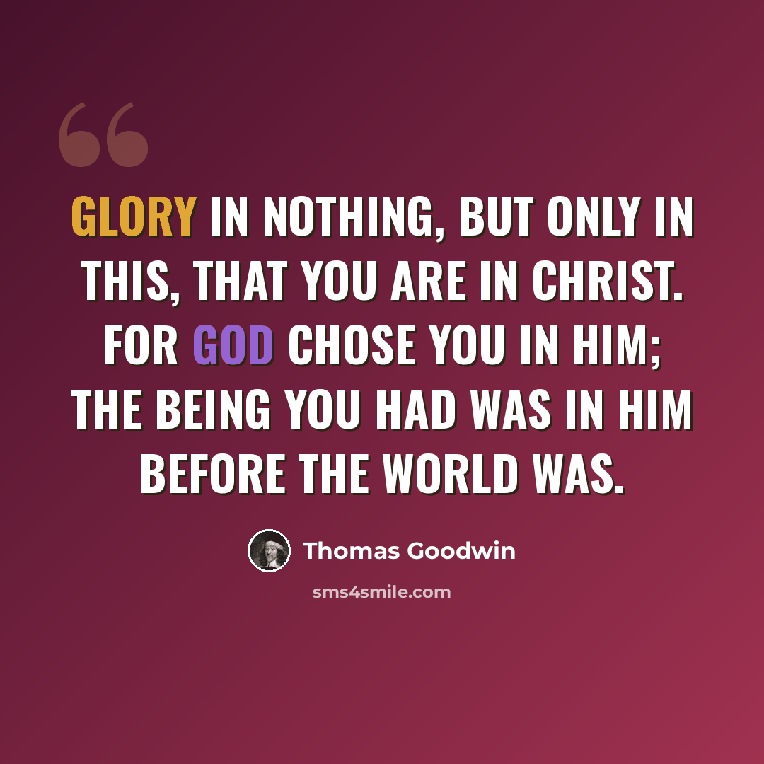 “Glory in nothing, but only in this, that you are in Christ. For God chose you in him; the being you had was in him before the world was.” quote by Thomas Goodwin