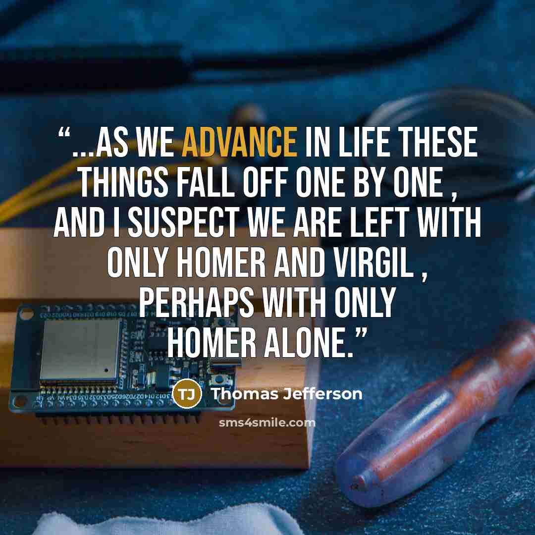 “...as we advance in life these things fall off one by one , and I suspect we are left with only Homer and Virgil , perhaps with only Homer alone.” quote by Thomas Jefferson