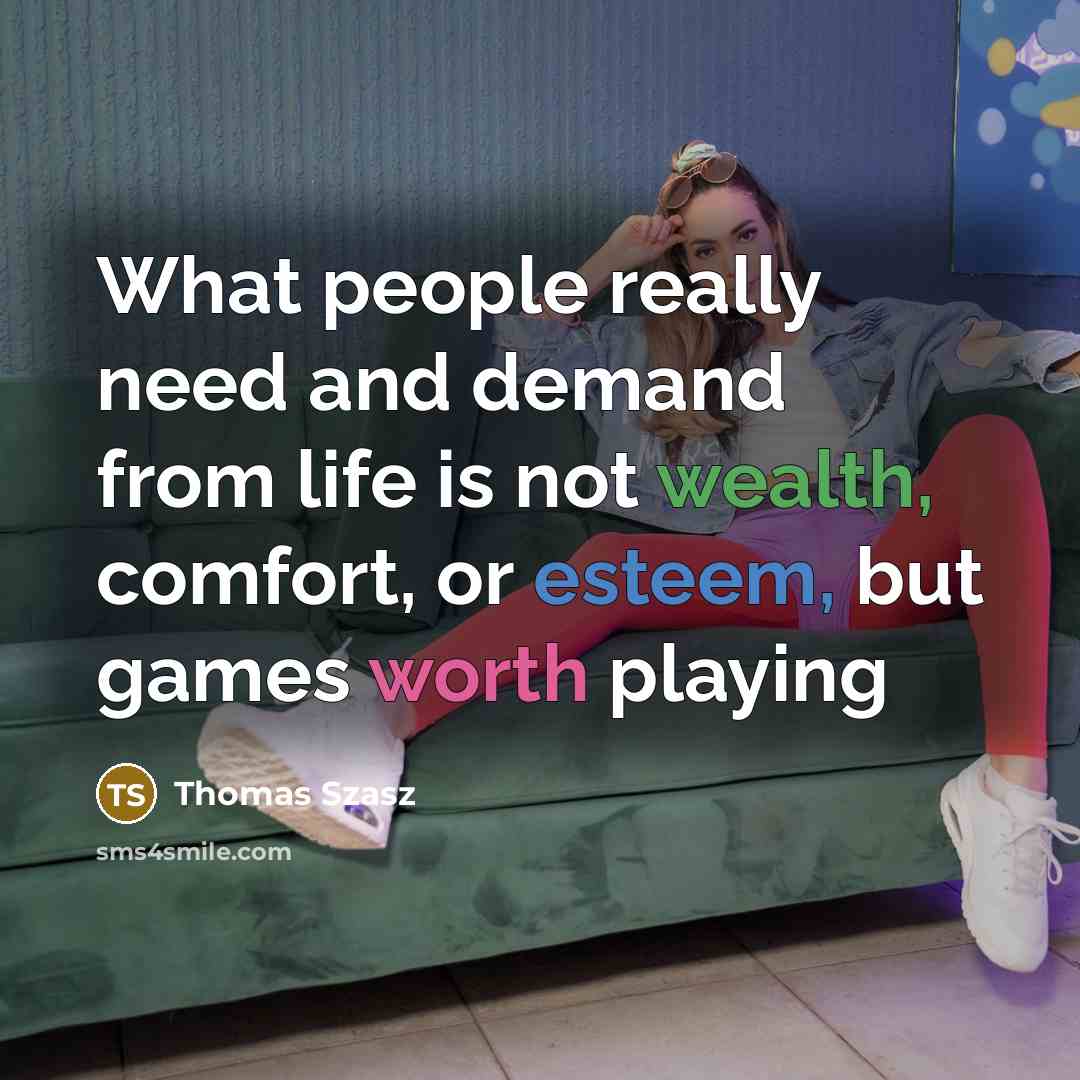 “What people really need and demand from life is not wealth, comfort, or esteem, but games worth playing” quote by Thomas Szasz