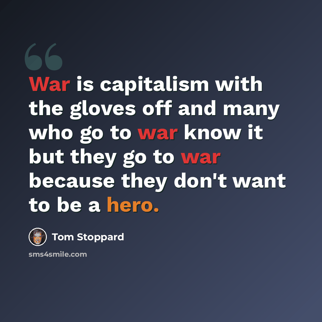 “War is capitalism with the gloves off and many who go to war know it but they go to war because they don't want to be a hero.” quote by Tom Stoppard