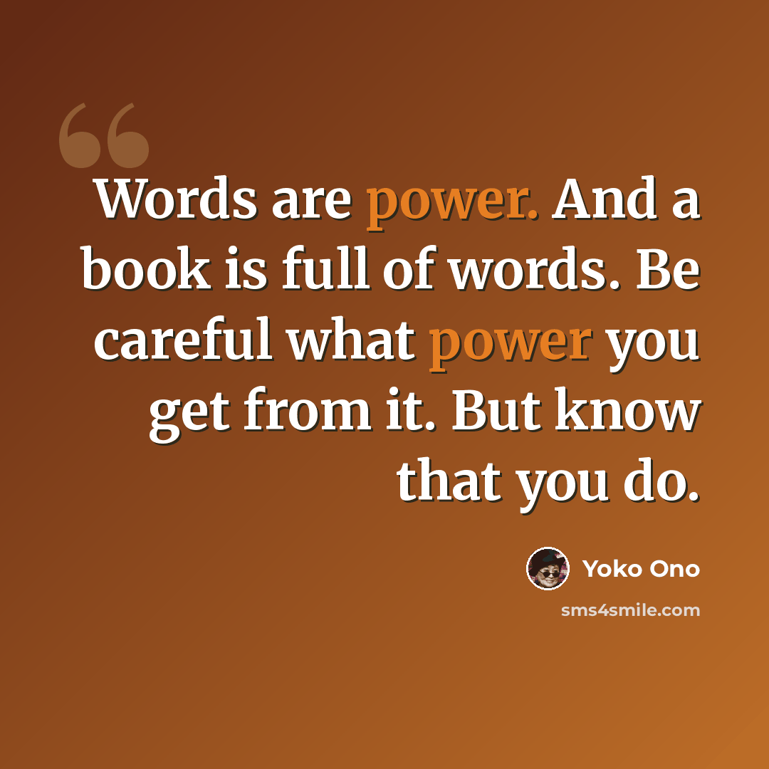“Words are power. And a book is full of words. Be careful what power you get from it. But know that you do.” quote by Yoko Ono