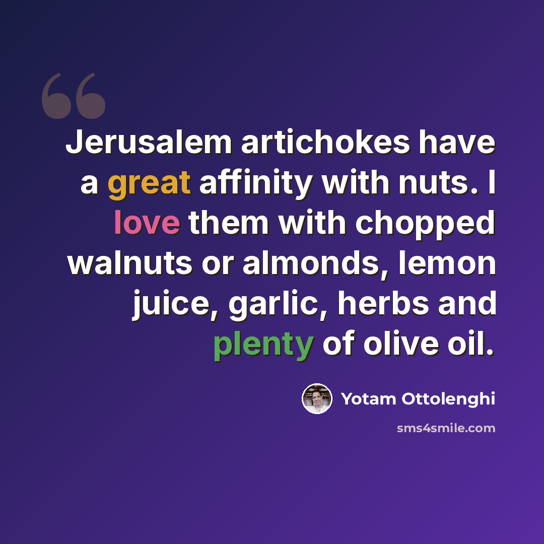 “Jerusalem artichokes have a great affinity with nuts. I love them with chopped walnuts or almonds, lemon juice, garlic, herbs and plenty of olive oil.” quote by Yotam Ottolenghi