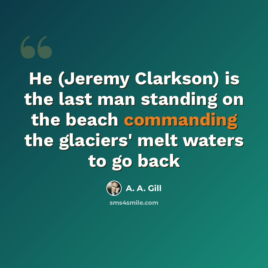 “He (Jeremy Clarkson) is the last man standing on the beach commanding the glaciers' melt waters to go back” quote by A. A. Gill