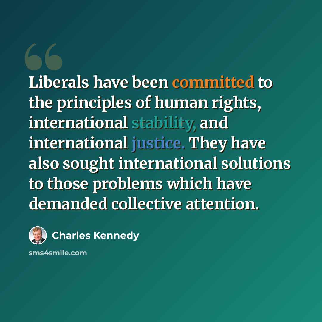 “Liberals have been committed to the principles of human rights, international stability, and international justice. They have also sought international solutions to those problems which have demanded collective attention.” quote by Charles Kennedy