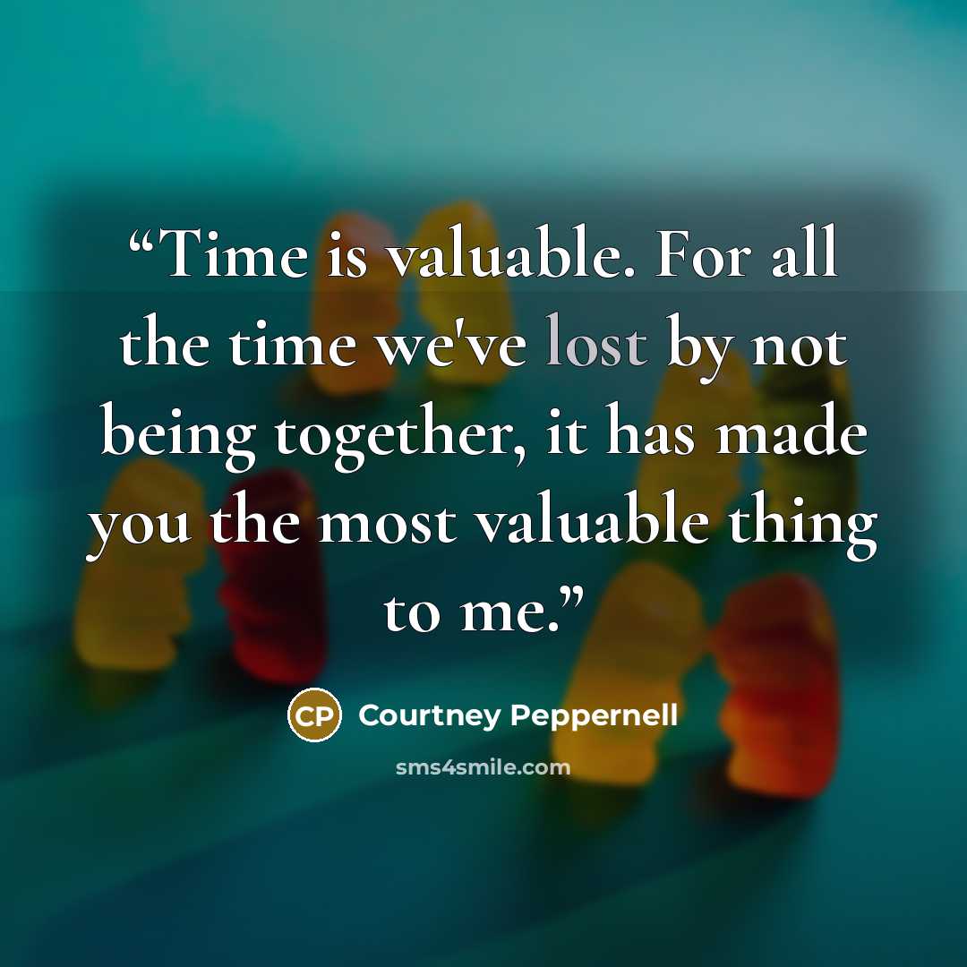 “Time is valuable. For all the time we've lost by not being together, it has made you the most valuable thing to me.” quote by Courtney Peppernell