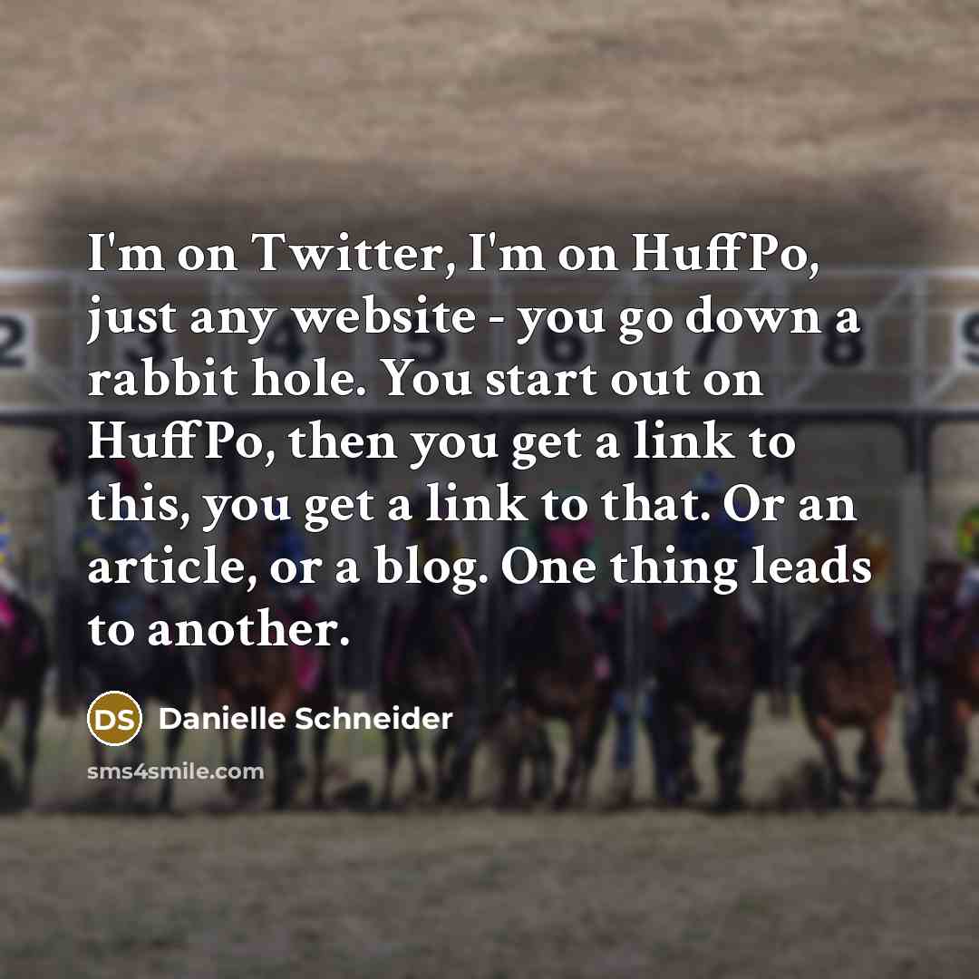 “I'm on Twitter, I'm on HuffPo, just any website - you go down a rabbit hole. You start out on HuffPo, then you get a link to this, you get a link to that. Or an article, or a blog. One thing leads to another.” quote by Danielle Schneider