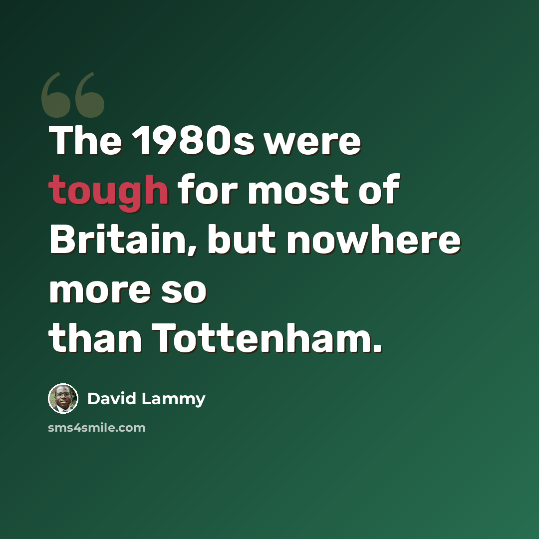 “The 1980s were tough for most of Britain, but nowhere more so than Tottenham.” quote by David Lammy