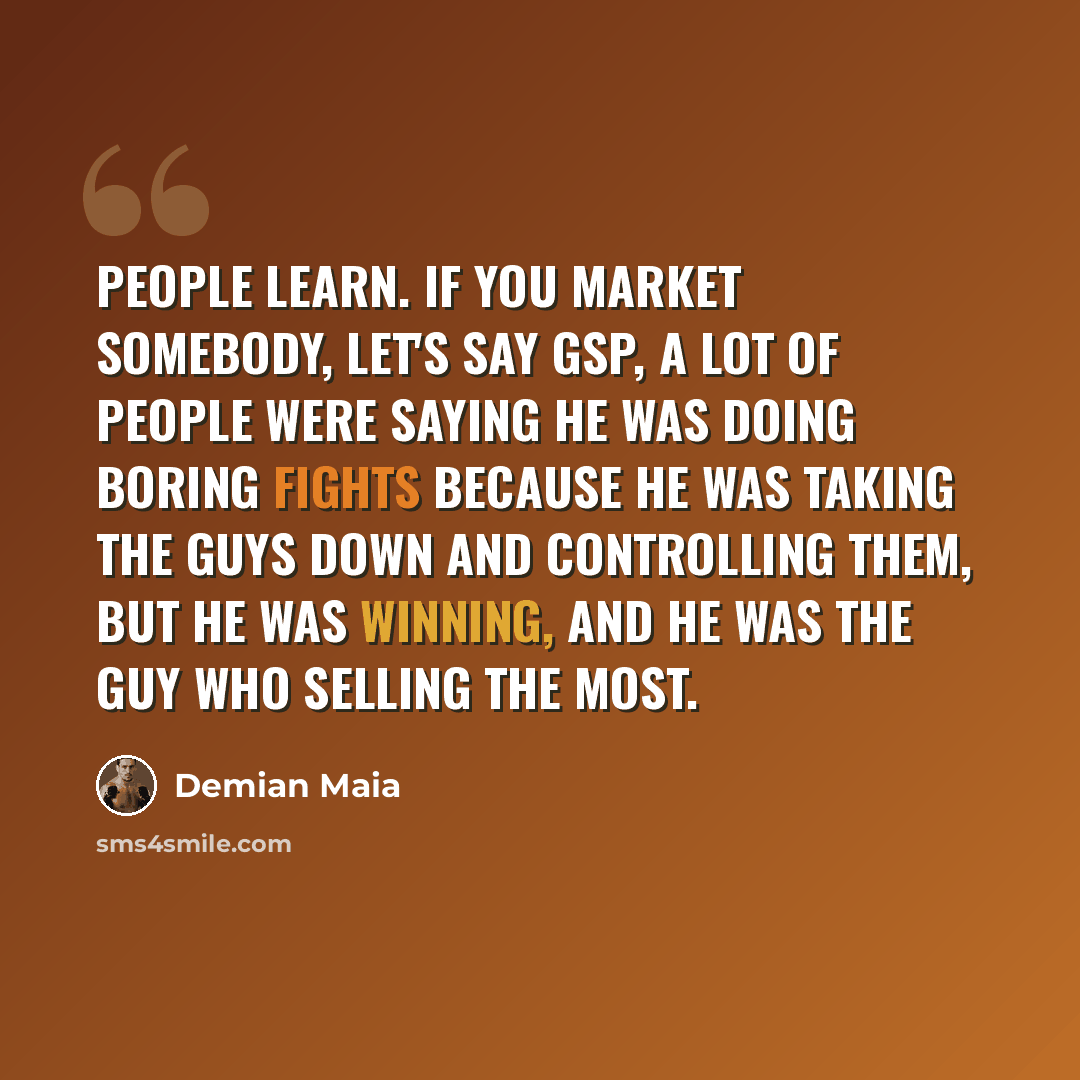 “People learn. If you market somebody, let's say GSP, a lot of people were saying he was doing boring fights because he was taking the guys down and controlling them, but he was winning, and he was the guy who selling the most.” quote by Demian Maia