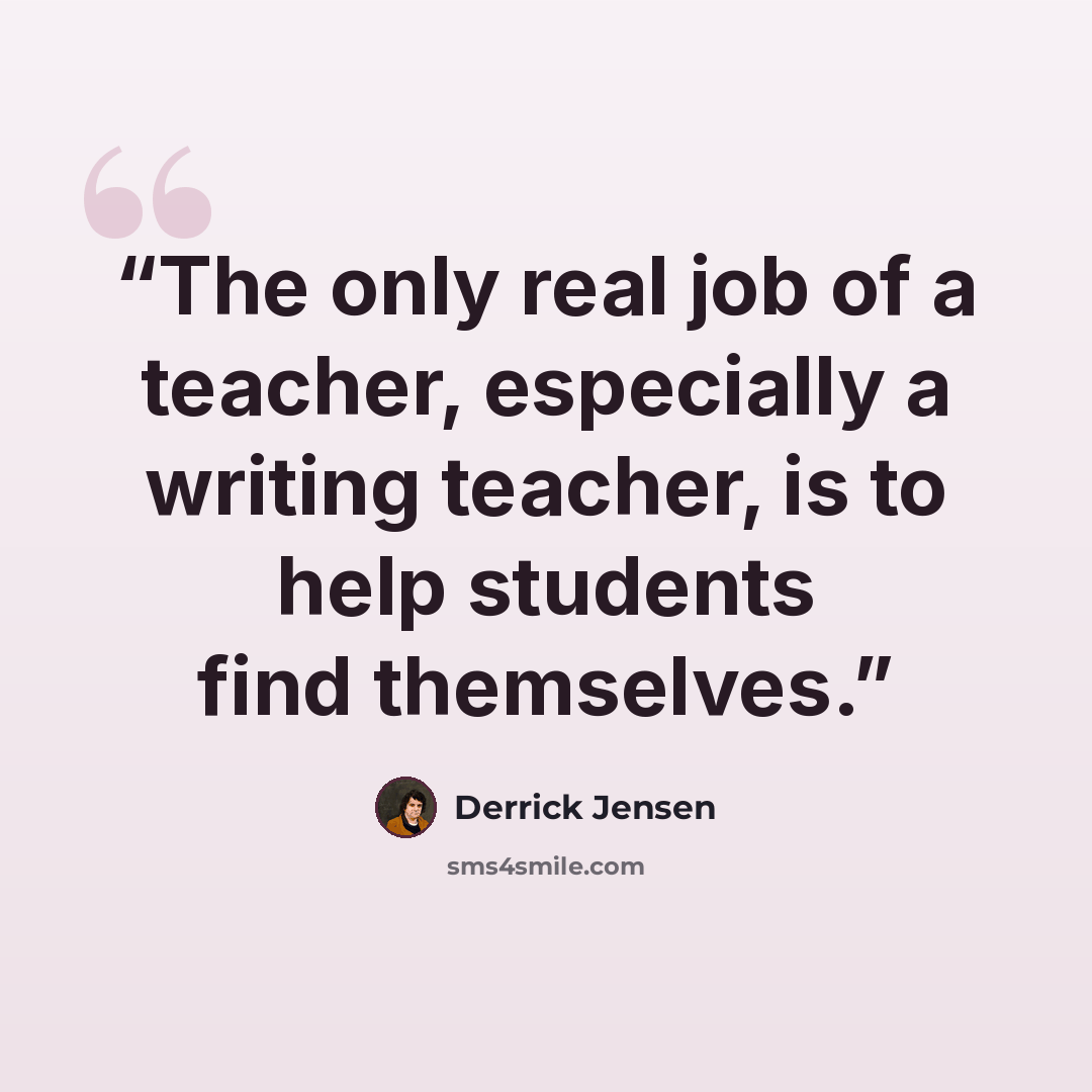 “The only real job of a teacher, especially a writing teacher, is to help students find themselves.” quote by Derrick Jensen