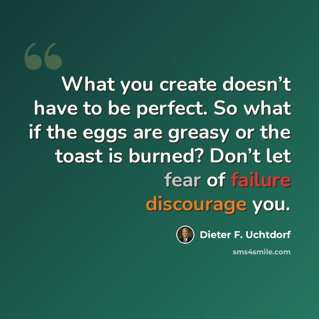 “What you create doesn’t have to be perfect. So what if the eggs are greasy or the toast is burned? Don’t let fear of failure discourage you.” quote by Dieter F. Uchtdorf
