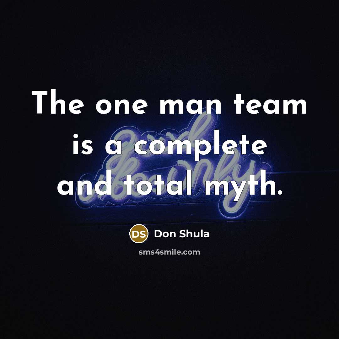 “The one man team is a complete and total myth.” quote by Don Shula
